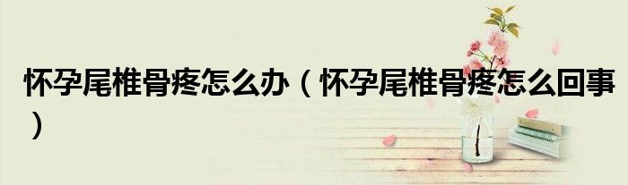 懷孕尾椎骨疼怎么辦（懷孕尾椎骨疼怎么回事）