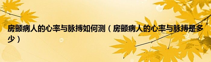 房顫病人的心率與脈搏如何測(cè)（房顫病人的心率與脈搏是多少）