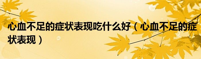 心血不足的癥狀表現(xiàn)吃什么好（心血不足的癥狀表現(xiàn)）