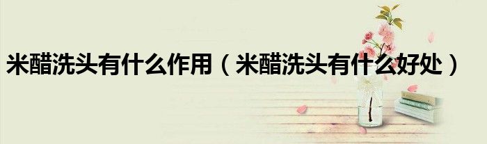 米醋洗頭有什么作用(米醋洗頭有什么好處)