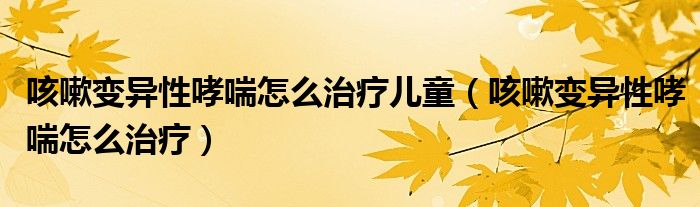 咳嗽變異性哮喘怎么治療兒童（咳嗽變異性哮喘怎么治療）