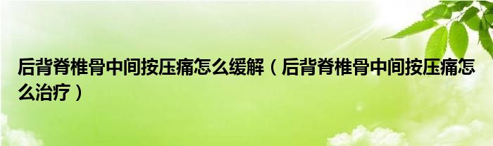 后背脊椎骨中間按壓痛怎么緩解（后背脊椎骨中間按壓痛怎么治療）