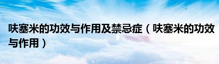 呋塞米的功效與作用及禁忌癥（呋塞米的功效與作用）
