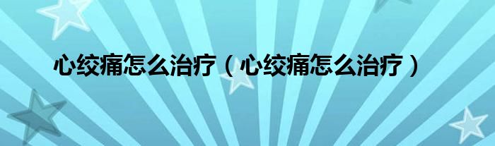 心絞痛怎么治療（心絞痛怎么治療）