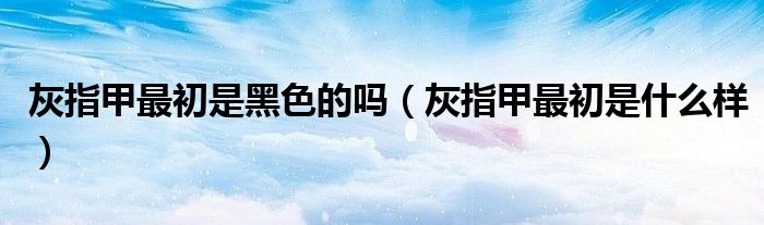 灰指甲最初是黑色的嗎（灰指甲最初是什么樣）