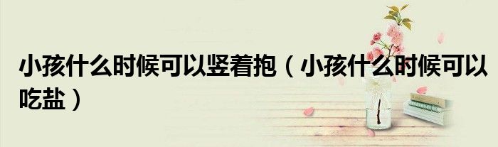 小孩什么時候可以豎著抱（小孩什么時候可以吃鹽）