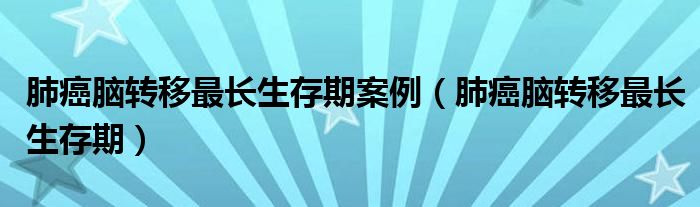 肺癌腦轉(zhuǎn)移最長生存期案例（肺癌腦轉(zhuǎn)移最長生存期）