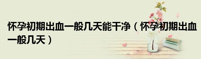 懷孕初期出血一般幾天能干凈（懷孕初期出血一般幾天）