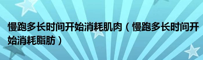 慢跑多長時間開始消耗肌肉（慢跑多長時間開始消耗脂肪）