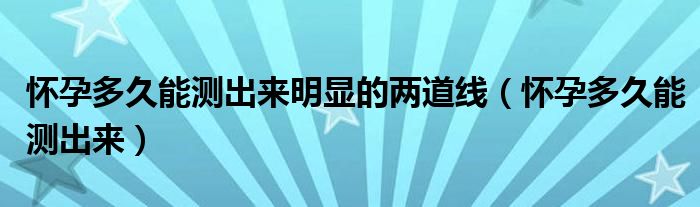 懷孕多久能測出來明顯的兩道線（懷孕多久能測出來）