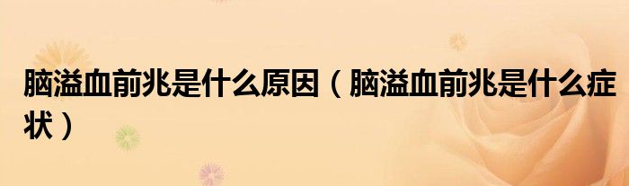 腦溢血前兆是什么原因（腦溢血前兆是什么癥狀）