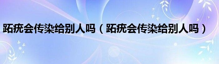 跖疣會(huì)傳染給別人嗎（跖疣會(huì)傳染給別人嗎）