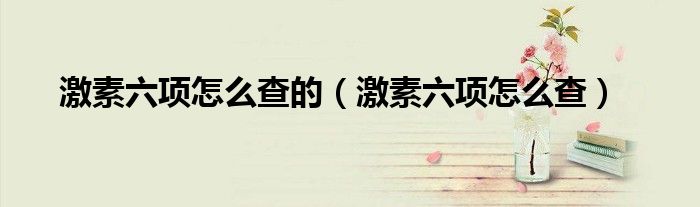 激素六項(xiàng)怎么查的（激素六項(xiàng)怎么查）