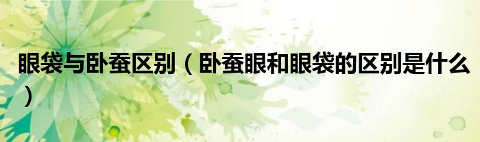眼袋與臥蠶區(qū)別（臥蠶眼和眼袋的區(qū)別是什么）