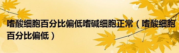嗜酸細胞百分比偏低嗜堿細胞正常（嗜酸細胞百分比偏低）