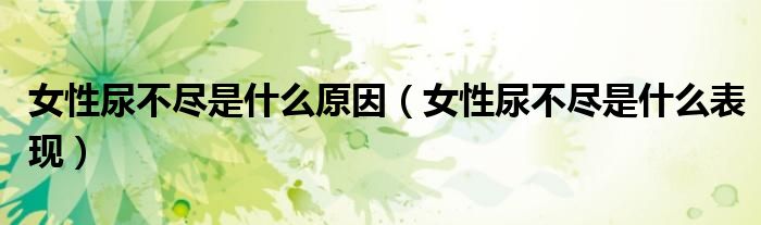 女性尿不盡是什么原因（女性尿不盡是什么表現(xiàn)）