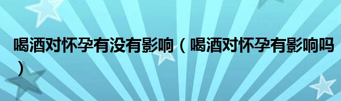 喝酒對懷孕有沒有影響（喝酒對懷孕有影響嗎）