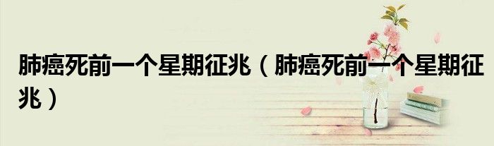 肺癌死前一個星期征兆(肺癌死前一個星期征兆)