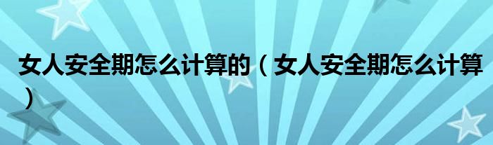 女人安全期怎么計算的（女人安全期怎么計算）
