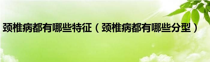 頸椎病都有哪些特征（頸椎病都有哪些分型）