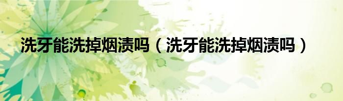 洗牙能洗掉煙漬嗎（洗牙能洗掉煙漬嗎）