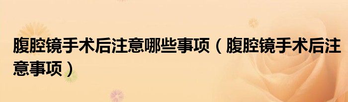 腹腔鏡手術(shù)后注意哪些事項（腹腔鏡手術(shù)后注意事項）