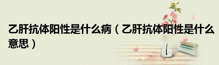 乙肝抗體陽性是什么?。ㄒ腋慰贵w陽性是什么意思）