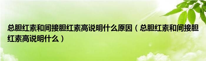總膽紅素和間接膽紅素高說明什么原因（總膽紅素和間接膽紅素高說明什么）