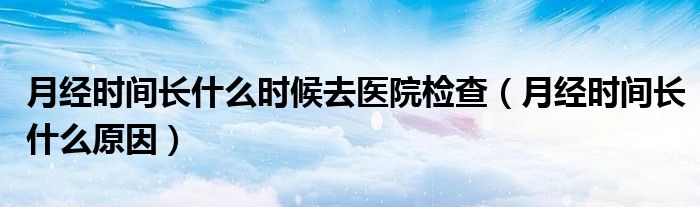 月經(jīng)時間長什么時候去醫(yī)院檢查（月經(jīng)時間長什么原因）