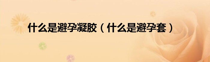 什么是避孕凝膠（什么是避孕套）