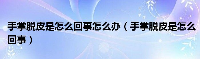 手掌脫皮是怎么回事怎么辦（手掌脫皮是怎么回事）