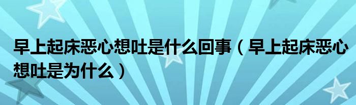 早上起床惡心想吐是什么回事（早上起床惡心想吐是為什么）