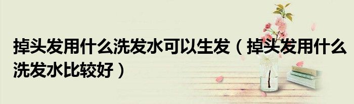 掉頭發(fā)用什么洗發(fā)水可以生發(fā)（掉頭發(fā)用什么洗發(fā)水比較好）