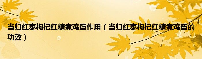 當(dāng)歸紅棗枸杞紅糖煮雞蛋作用（當(dāng)歸紅棗枸杞紅糖煮雞蛋的功效）
