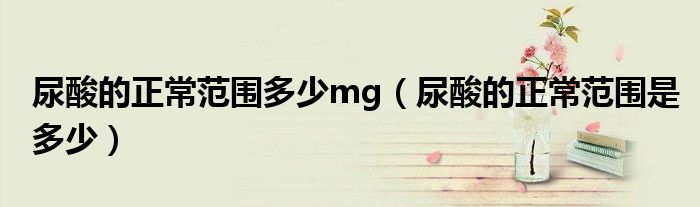尿酸的正常范圍多少mg(尿酸的正常范圍是多少)