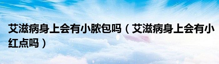 艾滋病身上會有小膿包嗎（艾滋病身上會有小紅點嗎）