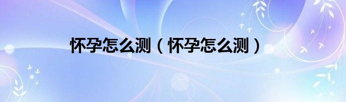 懷孕怎么測(cè)(懷孕怎么測(cè))