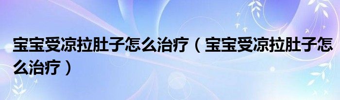 寶寶受涼拉肚子怎么治療（寶寶受涼拉肚子怎么治療）