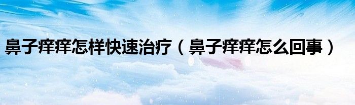 鼻子癢癢怎樣快速治療(鼻子癢癢怎么回事)