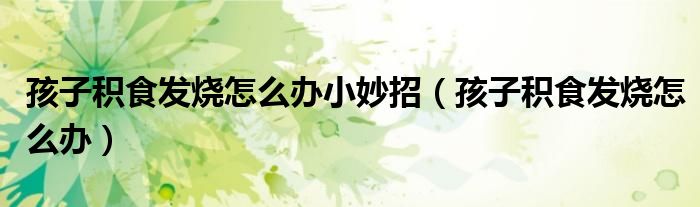 孩子積食發(fā)燒怎么辦小妙招（孩子積食發(fā)燒怎么辦）