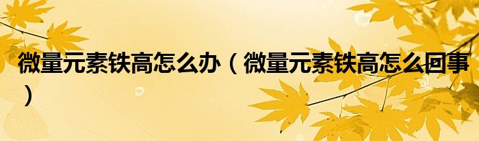 微量元素鐵高怎么辦（微量元素鐵高怎么回事）
