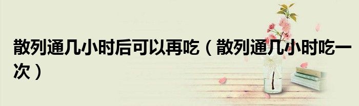 散列通幾小時(shí)后可以再吃（散列通幾小時(shí)吃一次）
