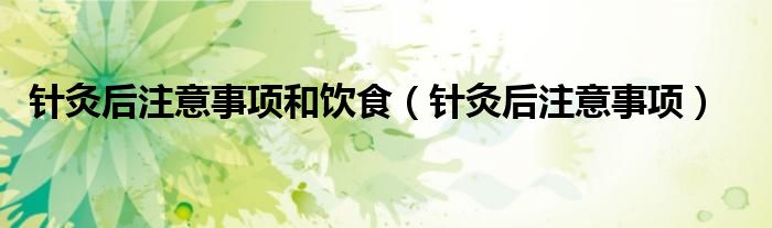 針灸后注意事項(xiàng)和飲食（針灸后注意事項(xiàng)）