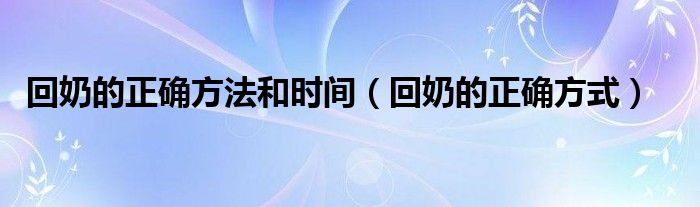 回奶的正確方法和時間（回奶的正確方式）