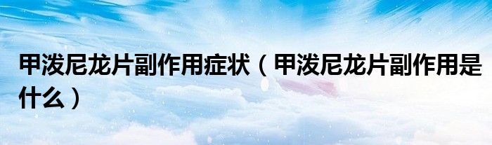 甲潑尼龍片副作用癥狀（甲潑尼龍片副作用是什么）