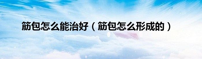 筋包怎么能治好（筋包怎么形成的）