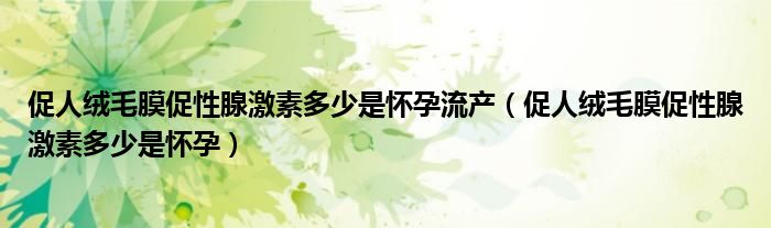 促人絨毛膜促性腺激素多少是懷孕流產(chǎn)（促人絨毛膜促性腺激素多少是懷孕）