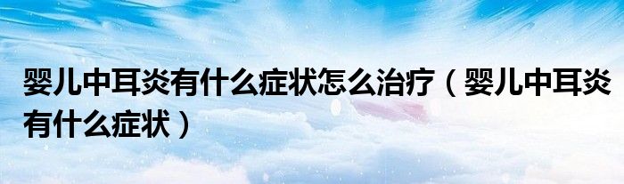 嬰兒中耳炎有什么癥狀怎么治療（嬰兒中耳炎有什么癥狀）
