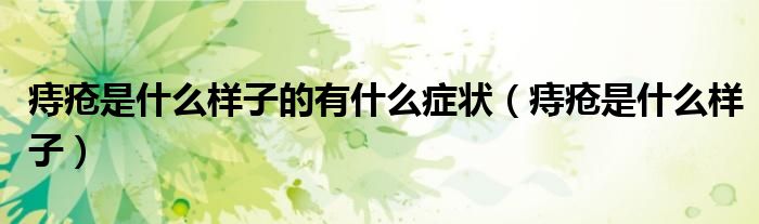 痔瘡是什么樣子的有什么癥狀(痔瘡是什么樣子)