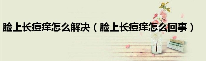 臉上長痘癢怎么解決（臉上長痘癢怎么回事）